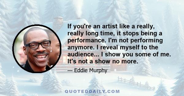 If you're an artist like a really, really long time, it stops being a performance. I'm not performing anymore. I reveal myself to the audience... I show you some of me. It's not a show no more.