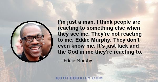 I'm just a man. I think people are reacting to something else when they see me. They're not reacting to me, Eddie Murphy. They don't even know me. It's just luck and the God in me they're reacting to.