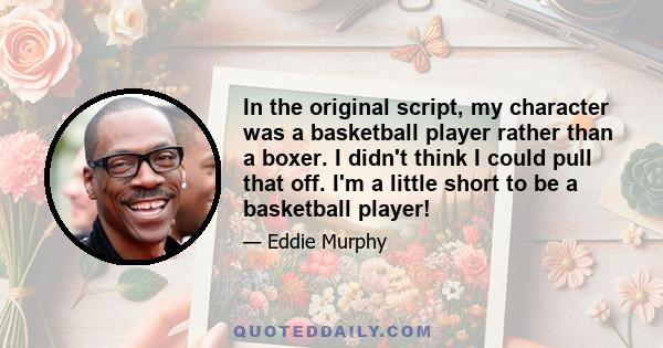 In the original script, my character was a basketball player rather than a boxer. I didn't think I could pull that off. I'm a little short to be a basketball player!