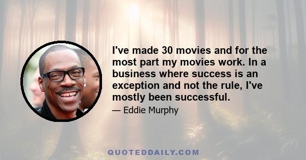 I've made 30 movies and for the most part my movies work. In a business where success is an exception and not the rule, I've mostly been successful.