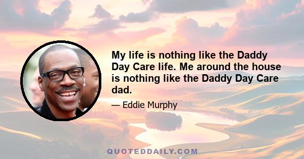 My life is nothing like the Daddy Day Care life. Me around the house is nothing like the Daddy Day Care dad.