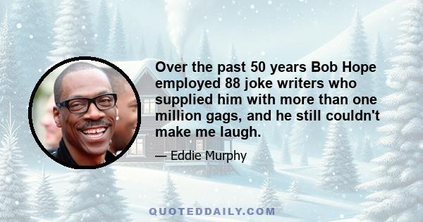 Over the past 50 years Bob Hope employed 88 joke writers who supplied him with more than one million gags, and he still couldn't make me laugh.