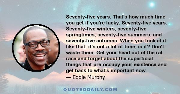 Seventy-five years. That's how much time you get if you're lucky. Seventy-five years. Seventy-five winters, seventy-five springtimes, seventy-five summers, and seventy-five autumns. When you look at it like that, it's