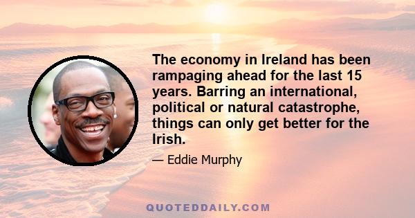 The economy in Ireland has been rampaging ahead for the last 15 years. Barring an international, political or natural catastrophe, things can only get better for the Irish.