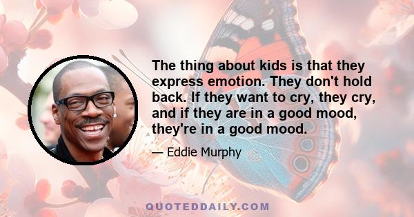 The thing about kids is that they express emotion. They don't hold back. If they want to cry, they cry, and if they are in a good mood, they're in a good mood.