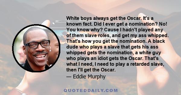 White boys always get the Oscar. It's a known fact. Did I ever get a nomination? No! You know why? Cause I hadn't played any of them slave roles, and get my ass whipped. That's how you get the nomination. A black dude