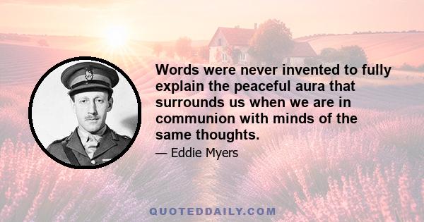 Words were never invented to fully explain the peaceful aura that surrounds us when we are in communion with minds of the same thoughts.