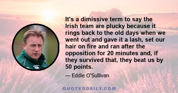 It's a dimissive term to say the Irish team are plucky because it rings back to the old days when we went out and gave it a lash, set our hair on fire and ran after the opposition for 20 minutes and, if they survived