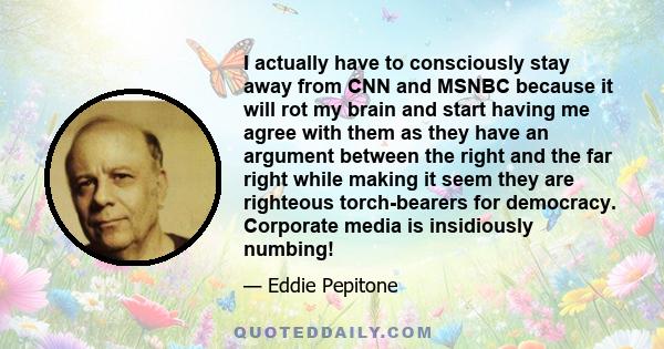 I actually have to consciously stay away from CNN and MSNBC because it will rot my brain and start having me agree with them as they have an argument between the right and the far right while making it seem they are