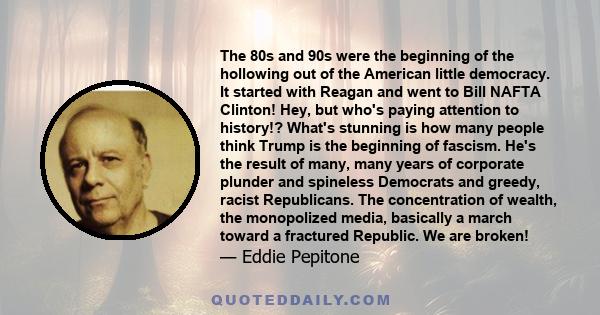 The 80s and 90s were the beginning of the hollowing out of the American little democracy. It started with Reagan and went to Bill NAFTA Clinton! Hey, but who's paying attention to history!? What's stunning is how many