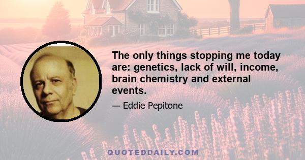 The only things stopping me today are: genetics, lack of will, income, brain chemistry and external events.