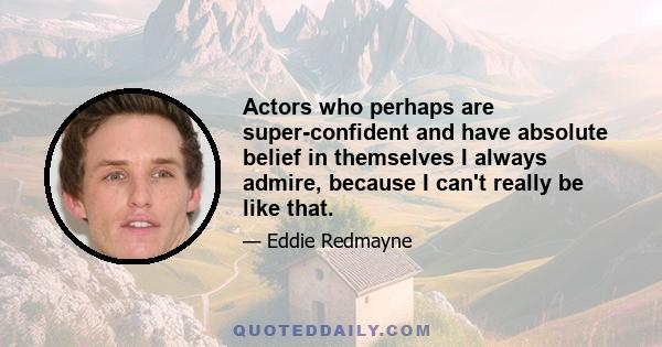 Actors who perhaps are super-confident and have absolute belief in themselves I always admire, because I can't really be like that.