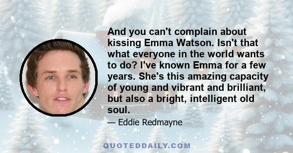 And you can't complain about kissing Emma Watson. Isn't that what everyone in the world wants to do? I've known Emma for a few years. She's this amazing capacity of young and vibrant and brilliant, but also a bright,