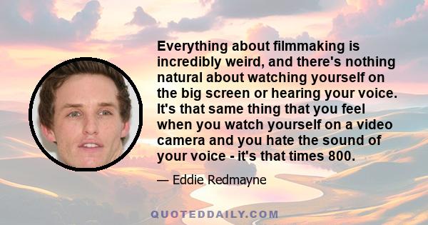 Everything about filmmaking is incredibly weird, and there's nothing natural about watching yourself on the big screen or hearing your voice. It's that same thing that you feel when you watch yourself on a video camera