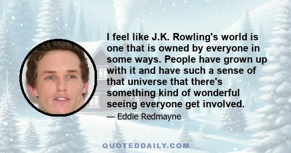 I feel like J.K. Rowling's world is one that is owned by everyone in some ways. People have grown up with it and have such a sense of that universe that there's something kind of wonderful seeing everyone get involved.