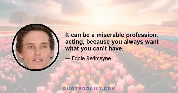 It can be a miserable profession, acting, because you always want what you can’t have.