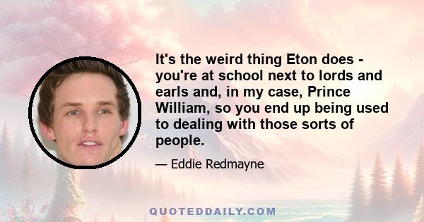 It's the weird thing Eton does - you're at school next to lords and earls and, in my case, Prince William, so you end up being used to dealing with those sorts of people.