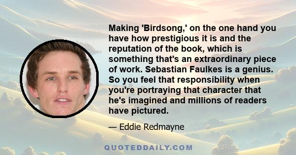 Making 'Birdsong,' on the one hand you have how prestigious it is and the reputation of the book, which is something that's an extraordinary piece of work. Sebastian Faulkes is a genius. So you feel that responsibility