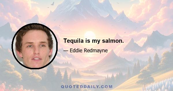 Tequila is my salmon.