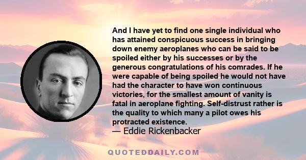 And I have yet to find one single individual who has attained conspicuous success in bringing down enemy aeroplanes who can be said to be spoiled either by his successes or by the generous congratulations of his