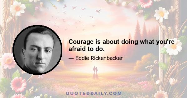 Courage is about doing what you're afraid to do.