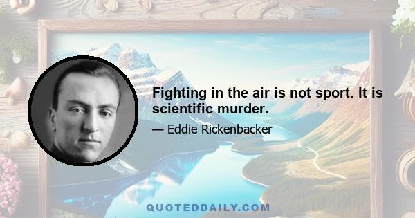 Fighting in the air is not sport. It is scientific murder.