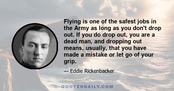 Flying is one of the safest jobs in the Army as long as you don't drop out. If you do drop out, you are a dead man, and dropping out means, usually, that you have made a mistake or let go of your grip.