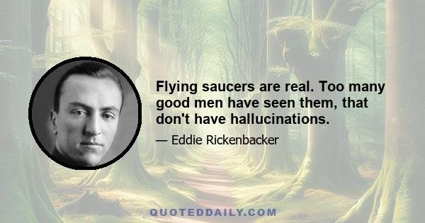 Flying saucers are real. Too many good men have seen them, that don't have hallucinations.