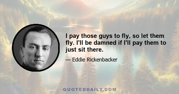 I pay those guys to fly, so let them fly. I'll be damned if I'll pay them to just sit there.