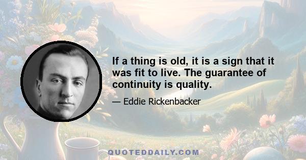 If a thing is old, it is a sign that it was fit to live. The guarantee of continuity is quality.