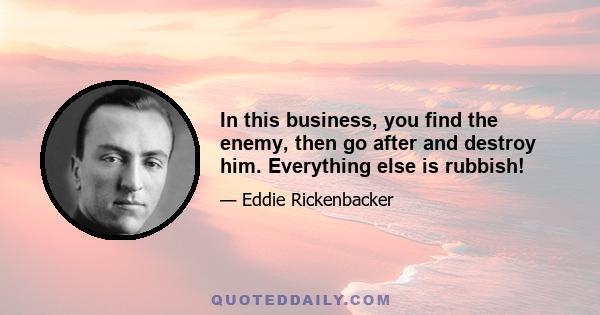 In this business, you find the enemy, then go after and destroy him. Everything else is rubbish!