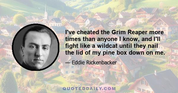 I've cheated the Grim Reaper more times than anyone I know, and I'll fight like a wildcat until they nail the lid of my pine box down on me.