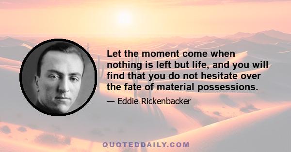 Let the moment come when nothing is left but life, and you will find that you do not hesitate over the fate of material possessions.