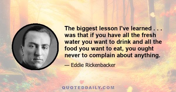 The biggest lesson I've learned . . . was that if you have all the fresh water you want to drink and all the food you want to eat, you ought never to complain about anything.