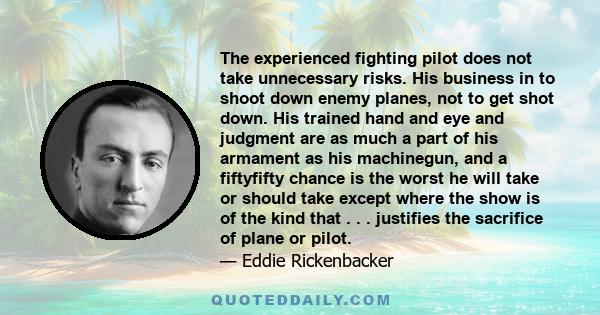 The experienced fighting pilot does not take unnecessary risks. His business in to shoot down enemy planes, not to get shot down. His trained hand and eye and judgment are as much a part of his armament as his