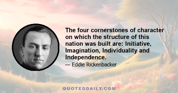 The four cornerstones of character on which the structure of this nation was built are: Initiative, Imagination, Individuality and Independence.