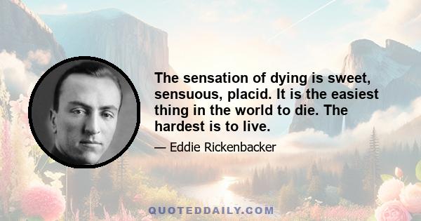 The sensation of dying is sweet, sensuous, placid. It is the easiest thing in the world to die. The hardest is to live.