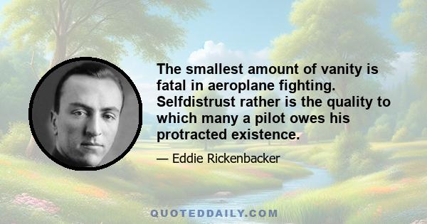 The smallest amount of vanity is fatal in aeroplane fighting. Selfdistrust rather is the quality to which many a pilot owes his protracted existence.