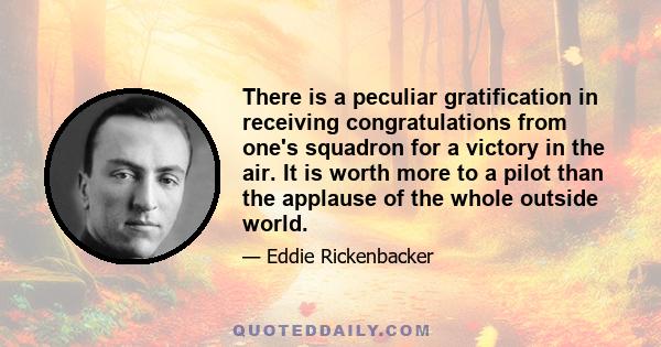 There is a peculiar gratification in receiving congratulations from one's squadron for a victory in the air. It is worth more to a pilot than the applause of the whole outside world.