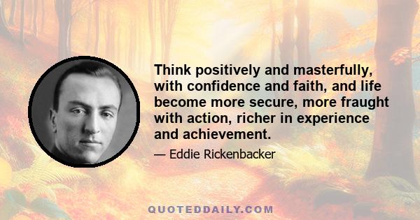 Think positively and masterfully, with confidence and faith, and life become more secure, more fraught with action, richer in experience and achievement.