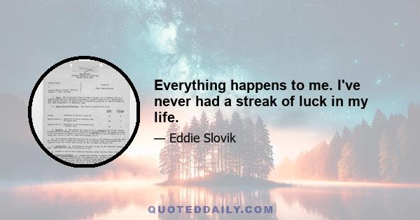 Everything happens to me. I've never had a streak of luck in my life.