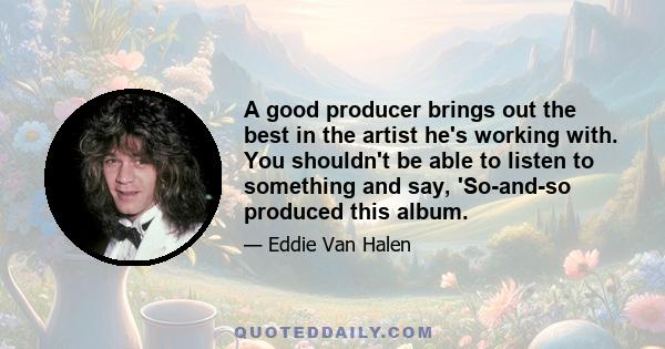 A good producer brings out the best in the artist he's working with. You shouldn't be able to listen to something and say, 'So-and-so produced this album.