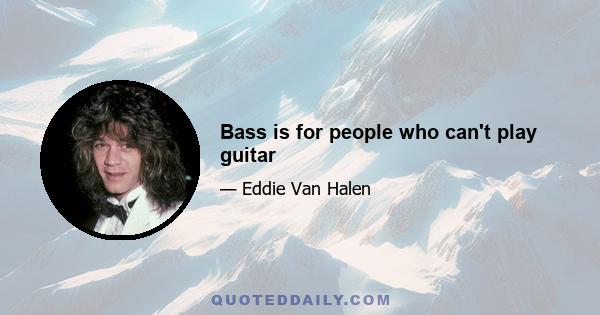 Bass is for people who can't play guitar