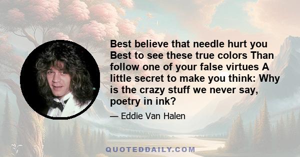 Best believe that needle hurt you Best to see these true colors Than follow one of your false virtues A little secret to make you think: Why is the crazy stuff we never say, poetry in ink?