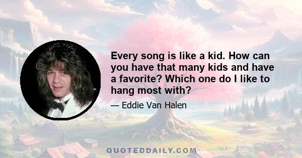 Every song is like a kid. How can you have that many kids and have a favorite? Which one do I like to hang most with?