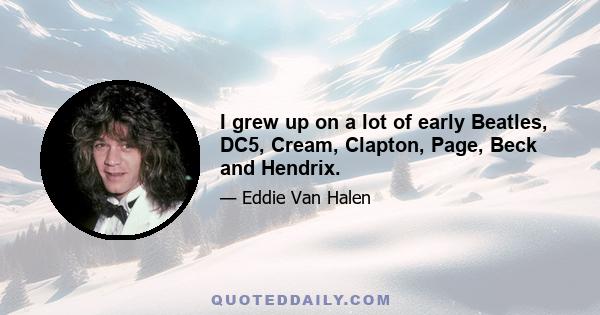 I grew up on a lot of early Beatles, DC5, Cream, Clapton, Page, Beck and Hendrix.