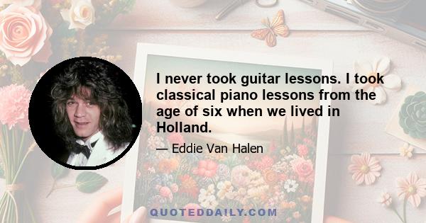 I never took guitar lessons. I took classical piano lessons from the age of six when we lived in Holland.