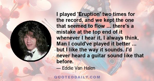 I played 'Eruption' two times for the record, and we kept the one that seemed to flow ... there's a mistake at the top end of it whenever I hear it, I always think, Man I could've played it better ... but I like the way 