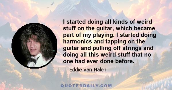 I started doing all kinds of weird stuff on the guitar, which became part of my playing. I started doing harmonics and tapping on the guitar and pulling off strings and doing all this weird stuff that no one had ever