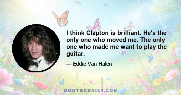 I think Clapton is brilliant. He's the only one who moved me. The only one who made me want to play the guitar.